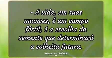 A vida, em suas nuances, é um campo fértil; é a escolha da semente que determinará a colheita futura.
