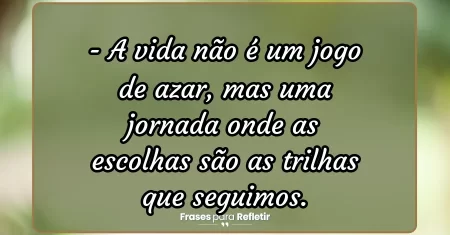 A vida não é um jogo de azar, mas uma jornada onde as escolhas são as trilhas que seguimos.
