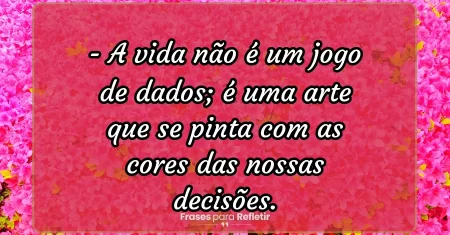 A vida não é um jogo de dados; é uma arte que se pinta com as cores das nossas decisões.