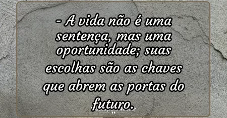 A vida não é uma sentença, mas uma oportunidade; suas escolhas são as chaves que abrem as portas do futuro.