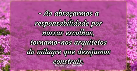 Ao abraçarmos a responsabilidade por nossas escolhas, tornamo-nos arquitetos do milagre que desejamos construir.