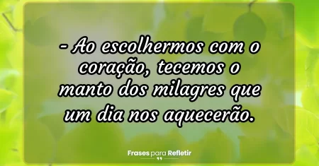 Ao escolhermos com o coração, tecemos o manto dos milagres que um dia nos aquecerão.