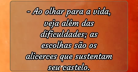 Ao olhar para a vida, veja além das dificuldades; as escolhas são os alicerces que sustentam seu castelo.