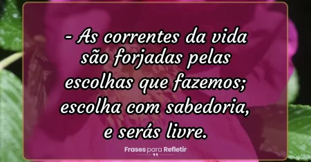 As correntes da vida são forjadas pelas escolhas que fazemos; escolha com sabedoria, e serás livre.