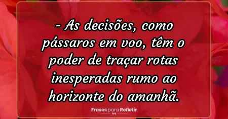 As decisões, como pássaros em voo, têm o poder de traçar rotas inesperadas rumo ao horizonte do amanhã.
