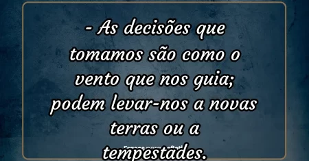 As decisões que tomamos são como o vento que nos guia; podem levar-nos a novas terras ou a tempestades.