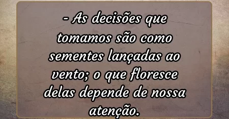 As decisões que tomamos são como sementes lançadas ao vento; o que floresce delas depende de nossa atenção.