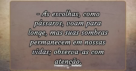 As escolhas, como pássaros, voam para longe, mas suas sombras permanecem em nossas vidas; observa-as com atenção.