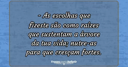 As escolhas que fizeste são como raízes que sustentam a árvore da tua vida; nutre-as para que cresçam fortes.