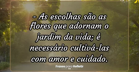 As escolhas são as flores que adornam o jardim da vida; é necessário cultivá-las com amor e cuidado.