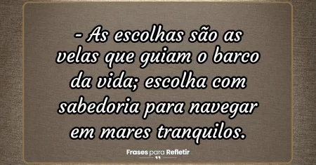 As escolhas são as velas que guiam o barco da vida; escolha com sabedoria para navegar em mares tranquilos.