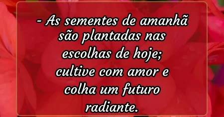 As sementes de amanhã são plantadas nas escolhas de hoje; cultive com amor e colha um futuro radiante.