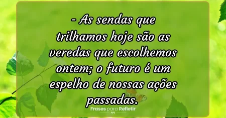 As sendas que trilhamos hoje são as veredas que escolhemos ontem; o futuro é um espelho de nossas ações passadas.
