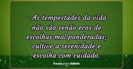 As tempestades da vida não são senão ecos de escolhas mal ponderadas; cultive a serenidade e escolha com cuidado.