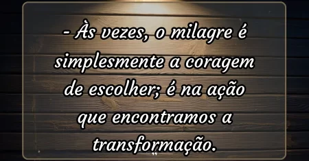 Às vezes, o milagre é simplesmente a coragem de escolher; é na ação que encontramos a transformação.