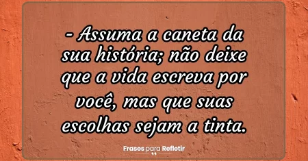 Assuma a caneta da sua história; não deixe que a vida escreva por você, mas que suas escolhas sejam a tinta.