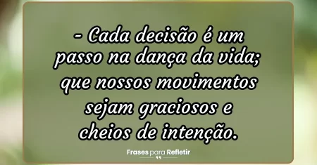 Cada decisão é um passo na dança da vida; que nossos movimentos sejam graciosos e cheios de intenção.