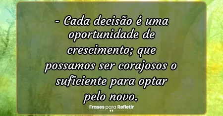 Cada decisão é uma oportunidade de crescimento; que possamos ser corajosos o suficiente para optar pelo novo.