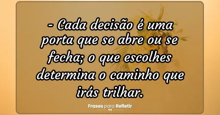Cada decisão é uma porta que se abre ou se fecha; o que escolhes determina o caminho que irás trilhar.