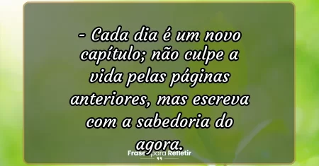 Cada dia é um novo capítulo; não culpe a vida pelas páginas anteriores, mas escreva com a sabedoria do agora.