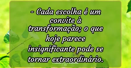 Cada escolha é um convite à transformação; o que hoje parece insignificante pode se tornar extraordinário.
