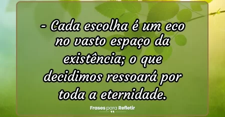 Cada escolha é um eco no vasto espaço da existência; o que decidimos ressoará por toda a eternidade.