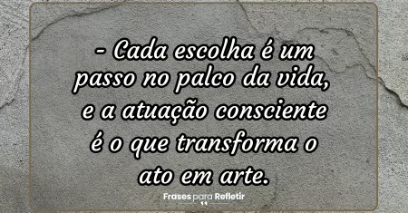 Cada escolha é um passo no palco da vida, e a atuação consciente é o que transforma o ato em arte.