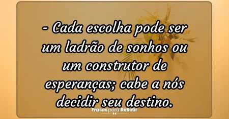 Cada escolha pode ser um ladrão de sonhos ou um construtor de esperanças; cabe a nós decidir seu destino.