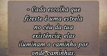 Cada escolha que fizeste é uma estrela no céu da tua existência; elas iluminam o caminho por onde caminhas.