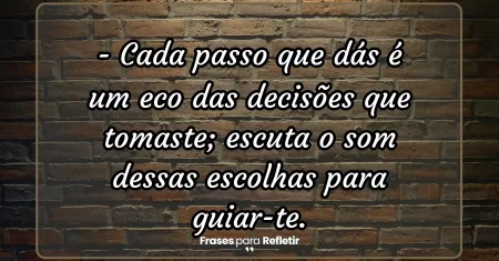 Cada passo que dás é um eco das decisões que tomaste; escuta o som dessas escolhas para guiar-te.