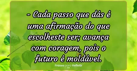 Cada passo que dás é uma afirmação do que escolheste ser; avança com coragem, pois o futuro é moldável.