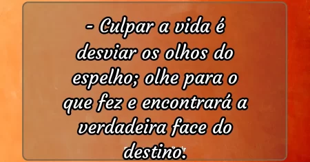 Culpar a vida é desviar os olhos do espelho; olhe para o que fez e encontrará a verdadeira face do destino.