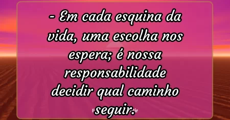 Em cada esquina da vida, uma escolha nos espera; é nossa responsabilidade decidir qual caminho seguir.