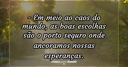 Em meio ao caos do mundo, as boas escolhas são o porto seguro onde ancoramos nossas esperanças.