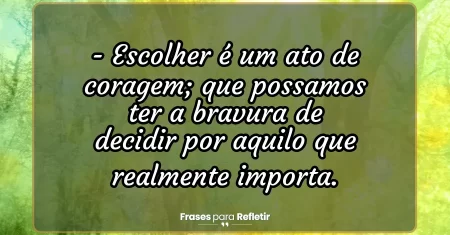 Escolher é um ato de coragem; que possamos ter a bravura de decidir por aquilo que realmente importa.