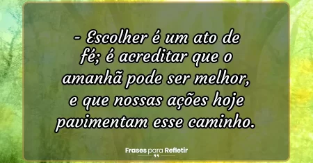 Escolher é um ato de fé; é acreditar que o amanhã pode ser melhor, e que nossas ações hoje pavimentam esse caminho.
