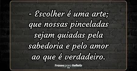 Escolher é uma arte; que nossas pinceladas sejam guiadas pela sabedoria e pelo amor ao que é verdadeiro.