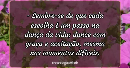 Lembre-se de que cada escolha é um passo na dança da vida; dance com graça e aceitação, mesmo nos momentos difíceis.