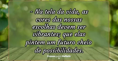 Na tela da vida, as cores das nossas escolhas devem ser vibrantes; que elas pintem um futuro cheio de possibilidades.