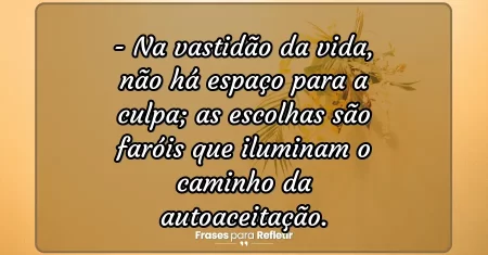 Na vastidão da vida, não há espaço para a culpa; as escolhas são faróis que iluminam o caminho da autoaceitação.