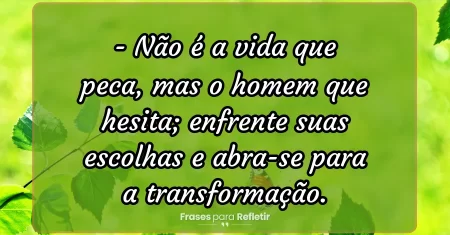 Não é a vida que peca, mas o homem que hesita; enfrente suas escolhas e abra-se para a transformação.