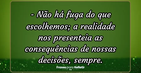 Não há fuga do que escolhemos; a realidade nos presenteia as consequências de nossas decisões, sempre.