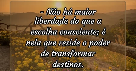 Não há maior liberdade do que a escolha consciente; é nela que reside o poder de transformar destinos.