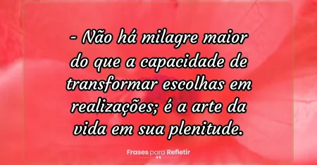 Não há milagre maior do que a capacidade de transformar escolhas em realizações; é a arte da vida em sua plenitude.