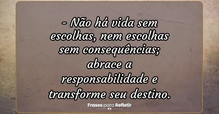 Não há vida sem escolhas, nem escolhas sem consequências; abrace a responsabilidade e transforme seu destino.