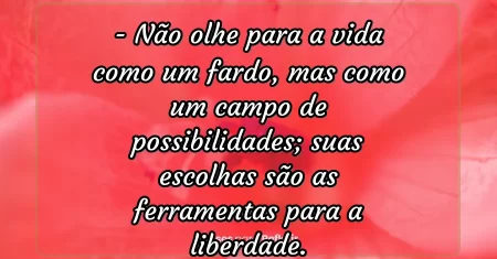 Não olhe para a vida como um fardo, mas como um campo de possibilidades; suas escolhas são as ferramentas para a liberdade.