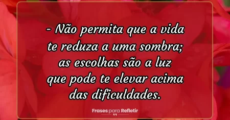 Não permita que a vida te reduza a uma sombra; as escolhas são a luz que pode te elevar acima das dificuldades.