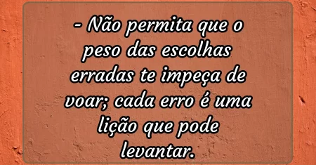 Não permita que o peso das escolhas erradas te impeça de voar; cada erro é uma lição que pode levantar.