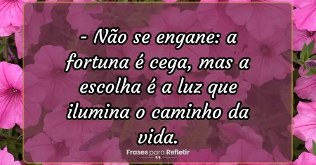 Não se engane: a fortuna é cega, mas a escolha é a luz que ilumina o caminho da vida.