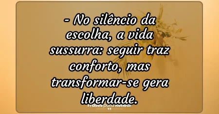 No silêncio da escolha, a vida sussurra: seguir traz conforto, mas transformar-se gera liberdade.